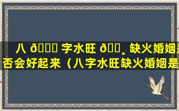 八 🐒 字水旺 🕸 缺火婚姻是否会好起来（八字水旺缺火婚姻是否会好些）